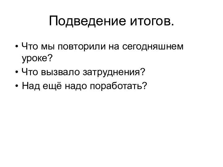 Подведение итогов.Что мы повторили на сегодняшнем уроке?Что вызвало затруднения?Над ещё надо поработать?