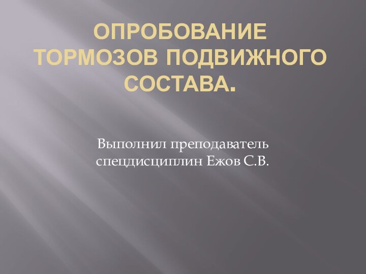 Опробование тормозов подвижного состава.Выполнил преподаватель спецдисциплин Ежов С.В.