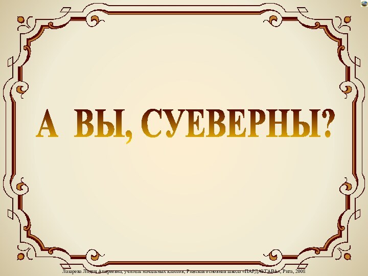 Лазарева Лидия Андреевна, учитель начальных классов, Рижская основная школа «ПАРДАУГАВА», Рига, 2008А ВЫ, СУЕВЕРНЫ?