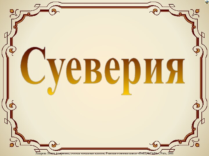 Лазарева Лидия Андреевна, учитель начальных классов, Рижская основная школа «ПАРДАУГАВА», Рига, 2008Суеверия