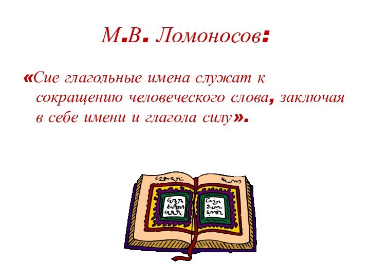 М.В. Ломоносов:«Сие глагольные имена служат к сокращению человеческого слова, заключая в себе имени и глагола силу».