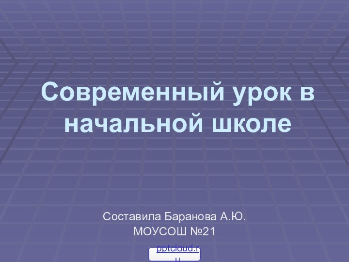 Современный урок в начальной школе Составила Баранова А.Ю.МОУСОШ №21