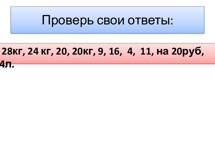 Проверь свои ответы: 28кг, 24 кг, 20, 20кг, 9, 16, 4, 11, на 20руб, 4л.