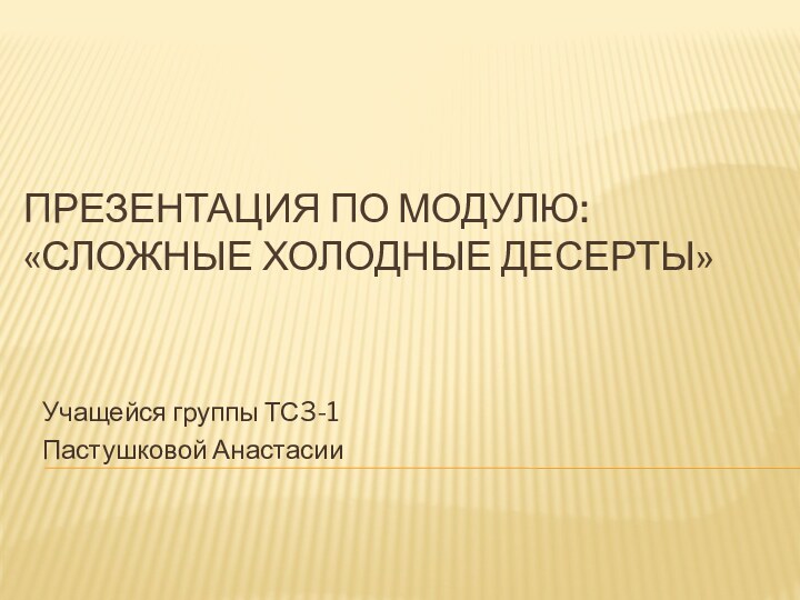 Презентация по модулю: «Сложные холодные десерты»Учащейся группы ТС3-1Пастушковой Анастасии