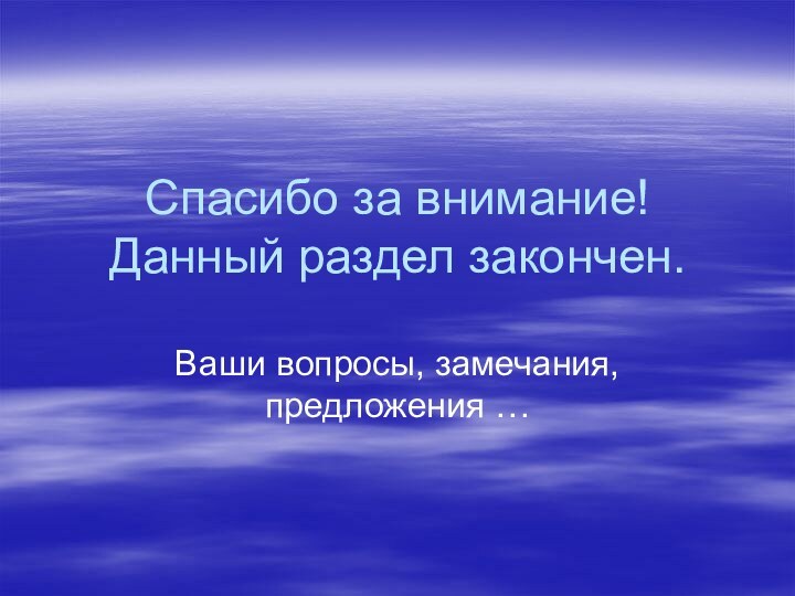 Спасибо за внимание! Данный раздел закончен.Ваши вопросы, замечания, предложения …