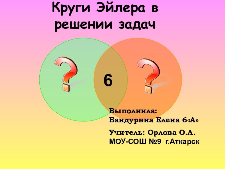 Круги Эйлера в решении задач Выполнила:   Бандурина Елена 6«А»Учитель: Орлова О.А.МОУ-СОШ №9 г.Аткарск