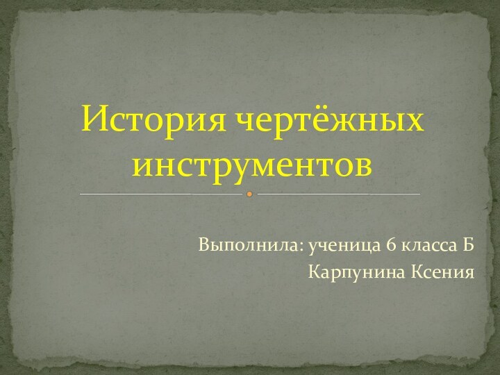 Выполнила: ученица 6 класса БКарпунина КсенияИстория чертёжных инструментов