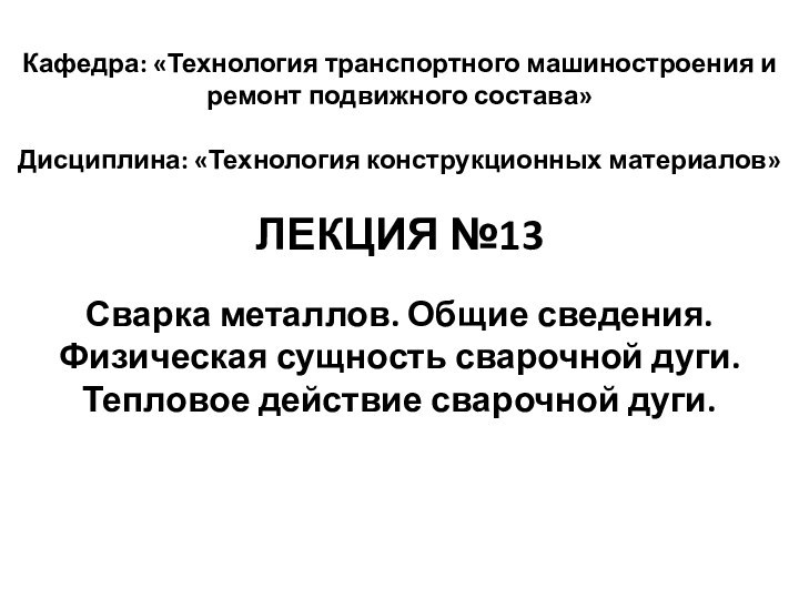 Кафедра: «Технология транспортного машиностроения и ремонт подвижного состава»Дисциплина: «Технология конструкционных материалов»ЛЕКЦИЯ №13Сварка