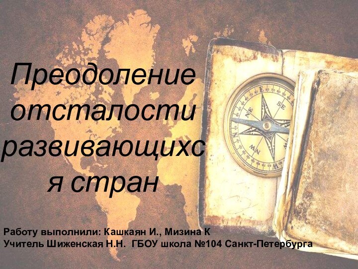 Преодоление отсталости развивающихся странРаботу выполнили: Кашкаян И., Мизина КУчитель Шиженская Н.Н. ГБОУ школа №104 Санкт-Петербурга