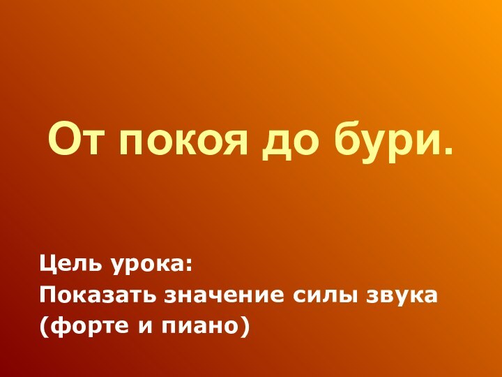 От покоя до бури.Цель урока: Показать значение силы звука(форте и пиано)