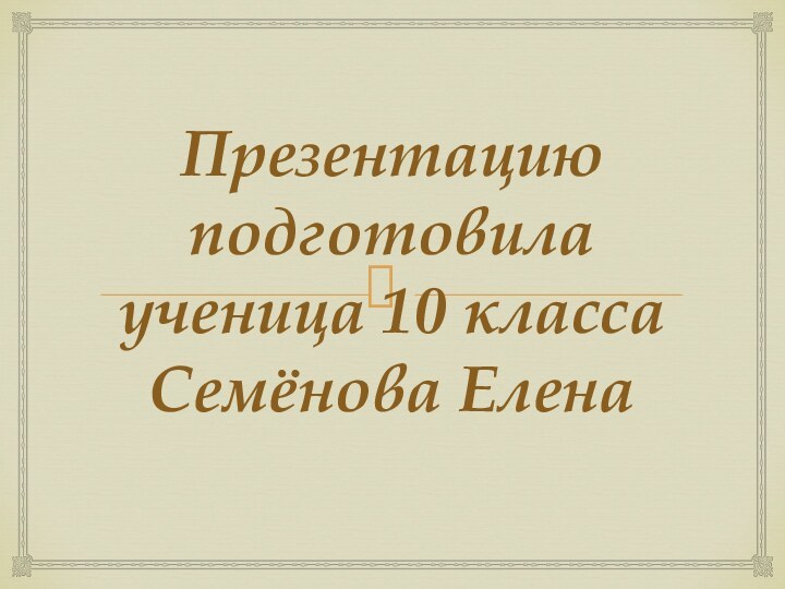 Презентацию подготовила ученица 10 класса Семёнова Елена