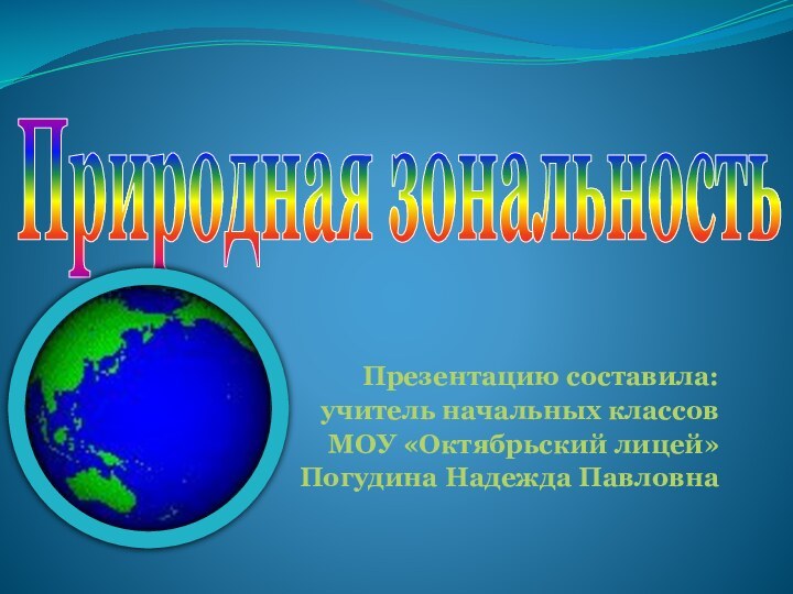 Природная зональностьПрезентацию составила:учитель начальных классовМОУ «Октябрьский лицей»Погудина Надежда Павловна