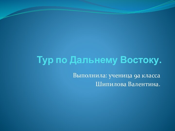 Тур по Дальнему Востоку.Выполнила: ученица 9а классаШипилова Валентина.