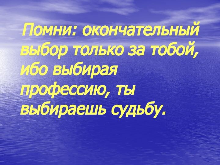 Помни: окончательный выбор только за тобой, ибо выбирая профессию, ты выбираешь судьбу.