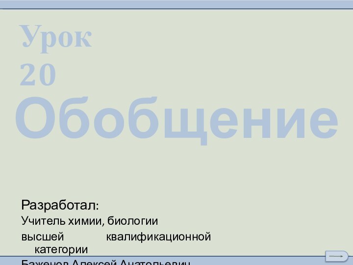 Урок 20Разработал:Учитель химии, биологии высшей квалификационной категорииБаженов Алексей АнатольевичОбобщение