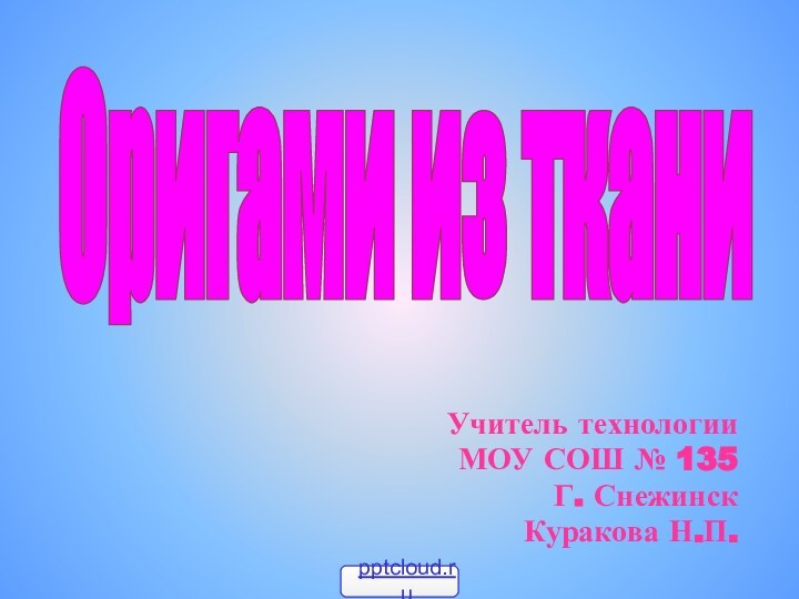 Учитель технологииМОУ СОШ № 135 Г. СнежинскКуракова Н.П.Оригами из ткани