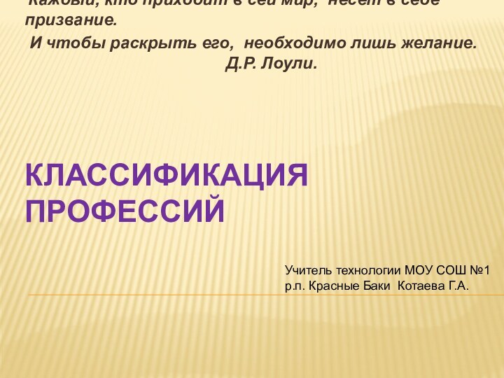 КЛАССИФИКАЦИЯ ПРОФЕССИЙ Каждый, кто приходит в сей мир, несет в себе призвание.