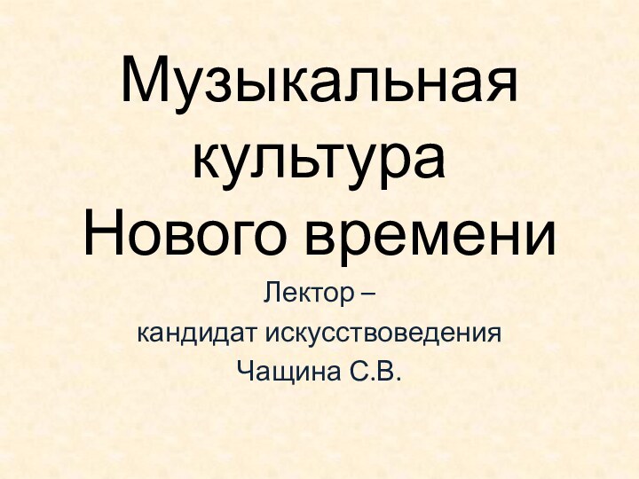 Музыкальная культура  Нового времениЛектор – кандидат искусствоведенияЧащина С.В.