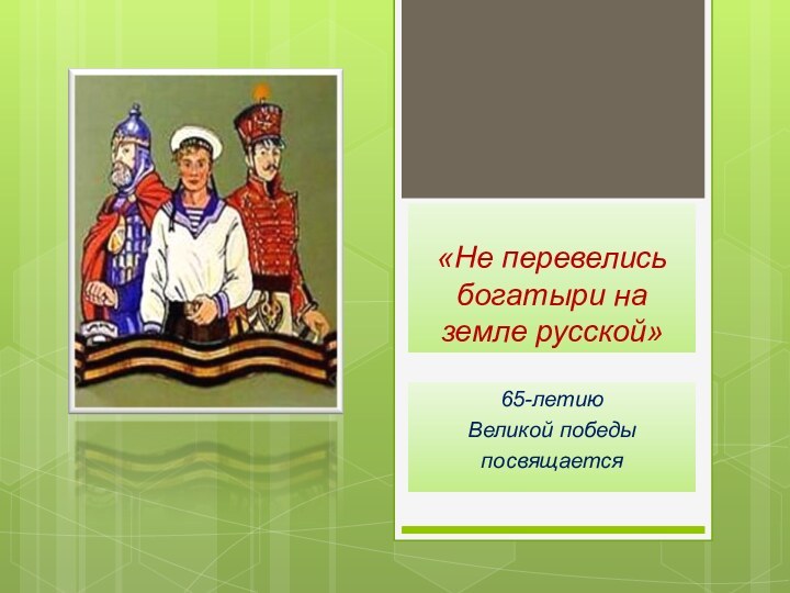 «Не перевелись богатыри на земле русской»65-летиюВеликой победы посвящается