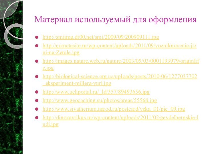 Материал используемый для оформленияhttp://smiimg.dt00.net/smi/2009/09/200909111.jpghttp://cometasite.ru/wp-content/uploads/2011/09/vozniknovenie-jizni-na-Zemle.jpghttp://images.nature.web.ru/nature/2003/05/03/0001193979/originlife.jpghttp://biological-science.org.ua/uploads/posts/2010-06/1277037702_eksperiment-millera-yuri.jpghttp://www.uchportal.ru/_ld/357/89493656.jpghttp://www.geocaching.su/photos/areas/55568.jpghttp://www.sivatherium.narod.ru/postcard/veka_01/pic_09.jpghttp://dinozavrikus.ru/wp-content/uploads/2011/02/geydelbergskie-ludi.jpg