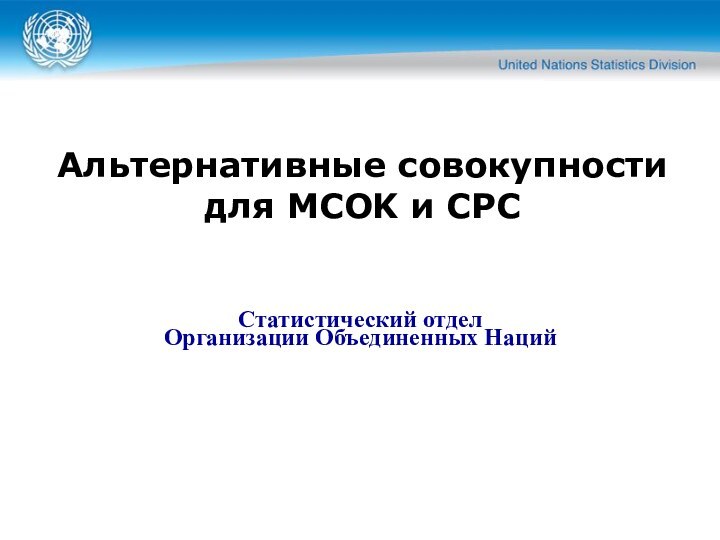 Альтернативные совокупности для MСOK и CPC Статистический отдел  Организации Объединенных Наций