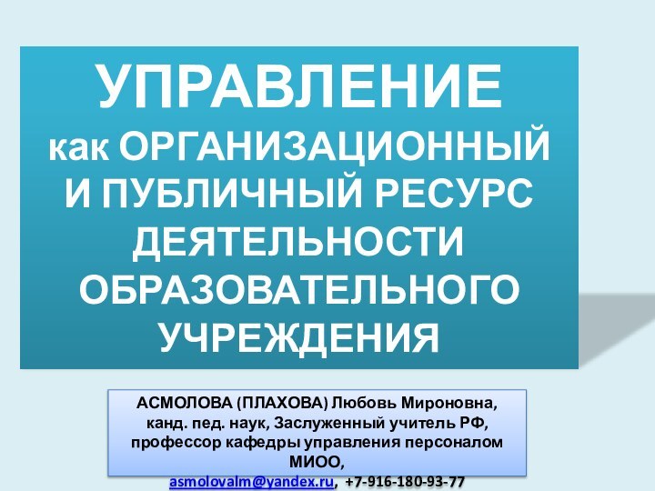 УПРАВЛЕНИЕ  как ОРГАНИЗАЦИОННЫЙ  И ПУБЛИЧНЫЙ РЕСУРС ДЕЯТЕЛЬНОСТИОБРАЗОВАТЕЛЬНОГО УЧРЕЖДЕНИЯАСМОЛОВА (ПЛАХОВА) Любовь