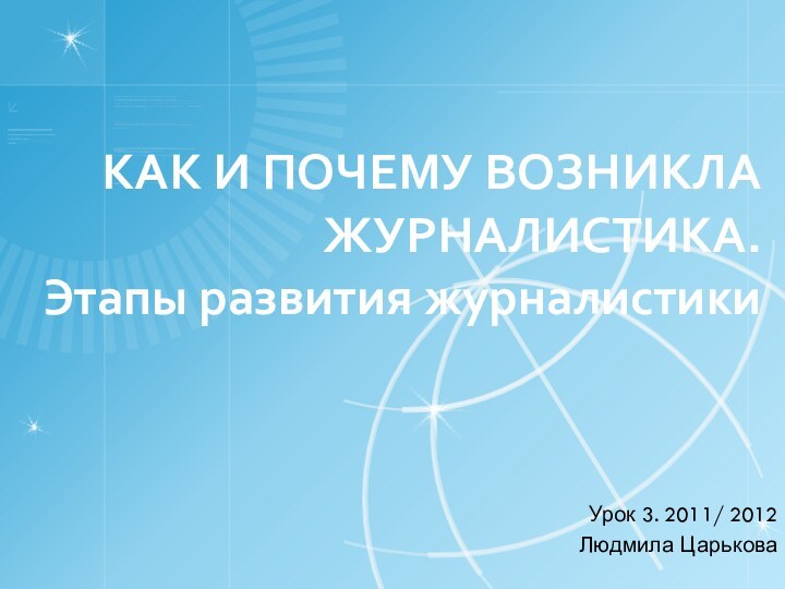 КАК И ПОЧЕМУ ВОЗНИКЛА ЖУРНАЛИСТИКА. Этапы развития журналистики Урок 3. 2011/ 2012Людмила Царькова