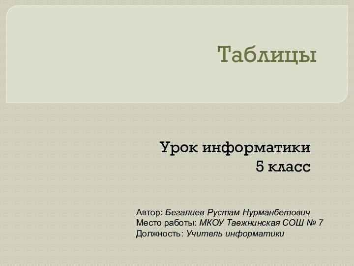 ТаблицыУрок информатики5 классАвтор: Бегалиев Рустам НурманбетовичМесто работы: МКОУ Таежнинская СОШ № 7Должность: Учитель информатики