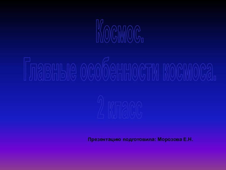 Презентацию подготовила: Морозова Е.Н.Космос.Главные особенности космоса.2 класс