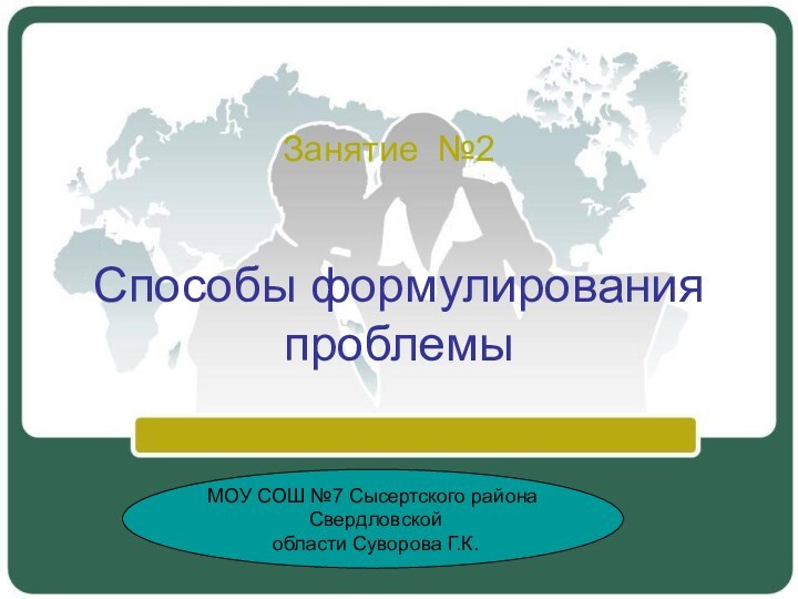 Способы формулирования проблемыЗанятие №2МОУ СОШ №7 Сысертского района Свердловской области Суворова Г.К.