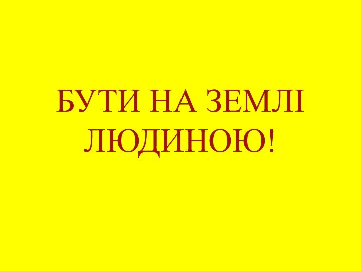 БУТИ НА ЗЕМЛІ ЛЮДИНОЮ!