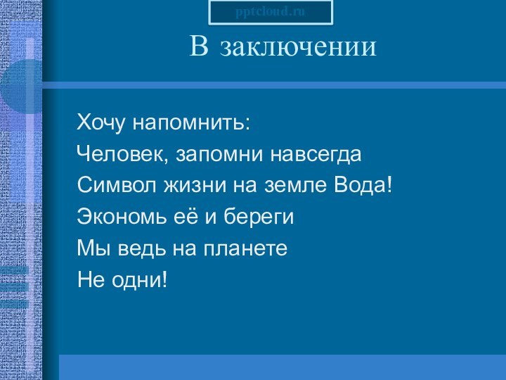 В заключенииХочу напомнить:Человек, запомни навсегдаСимвол жизни на земле Вода!Экономь её и берегиМы