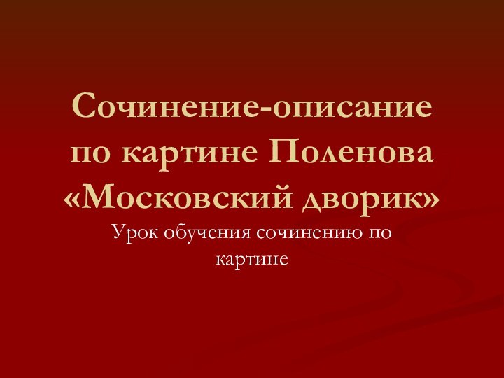 Сочинение-описание  по картине Поленова  «Московский дворик»Урок обучения сочинению по картине