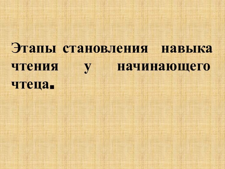 Этапы становления навыка чтения у начинающего чтеца.