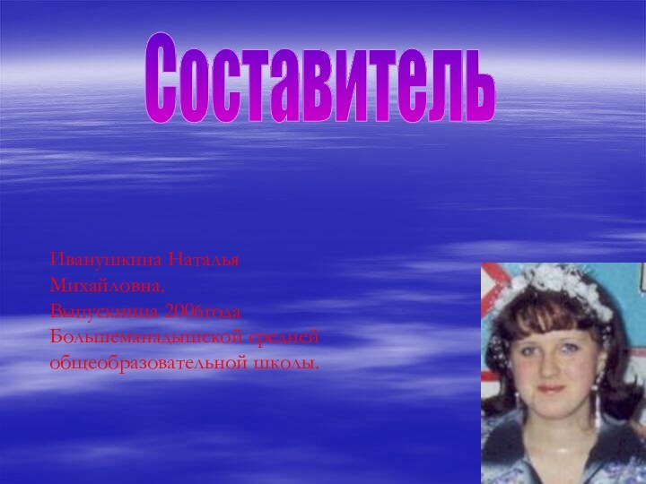 Иванушкина Наталья Михайловна.Выпускница 2006года Большеманадышской средней общеобразовательной школы.Составитель