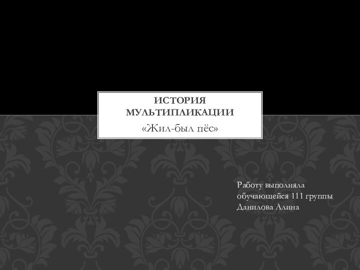 «Жил-был пёс»История мультипликацииРаботу выполняла  обучающейся 111 группы Данилова Алина