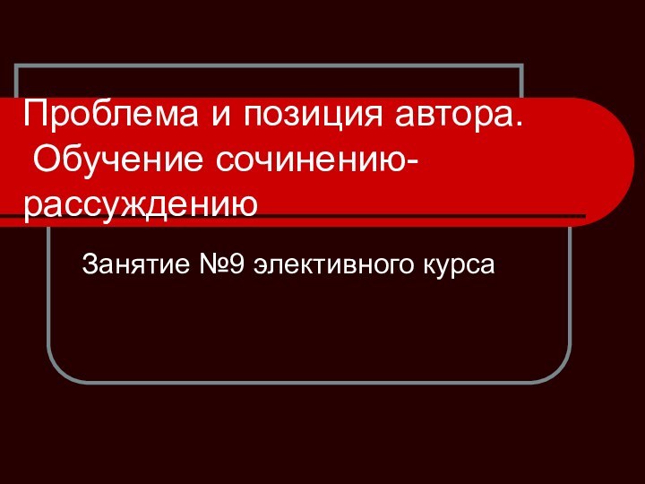 Проблема и позиция автора.  Обучение сочинению-рассуждениюЗанятие №9 элективного курса