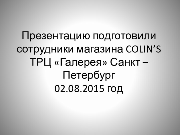 Презентацию подготовили сотрудники магазина COLIN’S ТРЦ «Галерея» Санкт – Петербург 02.08.2015 год