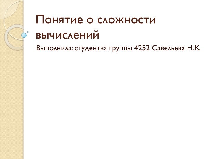 Понятие о сложности вычисленийВыполнила: студентка группы 4252 Савельева Н.К.