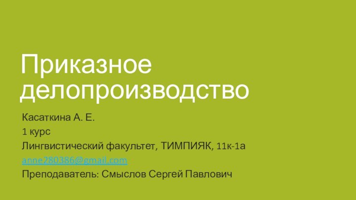 Приказное делопроизводствоКасаткина А. Е.1 курсЛингвистический факультет, ТИМПИЯК, 11к-1аanne280386@gmail.comПреподаватель: Смыслов Сергей Павлович