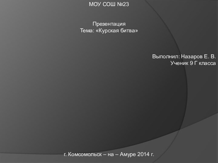 МОУ СОШ №23ПрезентацияТема: «Курская битва»Выполнил: Назаров Е. В.Ученик 9 Г классаг. Комсомольск