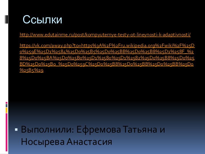 СсылкиВыполнили: Ефремова Татьяна и Носырева Анастасияhttps://vk.com/away.php?to=https%3A%2F%2Fru.wikipedia.org%2Fwiki%2F%25D0%259E%25D1%2584%25D0%25B5%25D0%25BB%25D0%25B8%25D1%258F_%28%25D0%25BA%25D0%25B0%25D1%2580%25D1%2582%25D0%25B8%25D0%25BD%25D0%25B0_%25D0%259C%25D0%25B8%25D0%25BB%25D0%25BB%25D0%25B5%29http://www.edutainme.ru/post/kompyuternye-testy-ot-lineynosti-k-adaptivnosti/