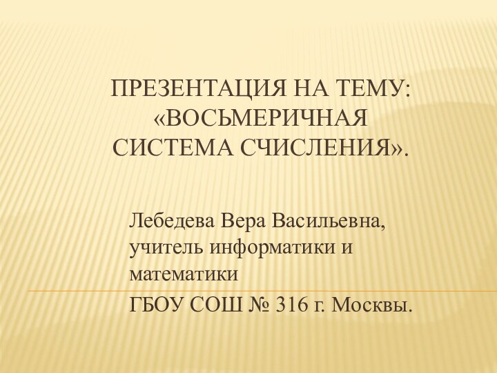 Презентация на тему: «Восьмеричная система счисления».Лебедева Вера Васильевна, учитель информатики и математикиГБОУ