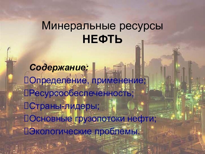 Минеральные ресурсы НЕФТЬСодержание:Определение, применение;Ресурсообеспеченность;Страны-лидеры;Основные грузопотоки нефти;Экологические проблемы.