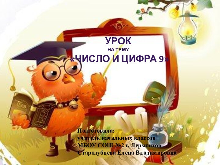 Урок на тему «Число и цифра 9»Подготовила:учитель начальных классовМБОУ СОШ №2 г. ЛермонтовСтародубцева Елена Владимировна