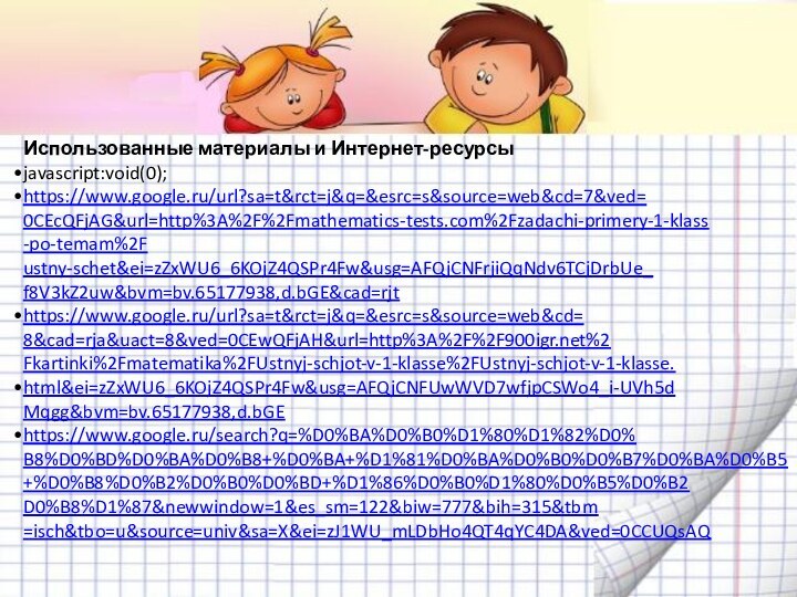 Использованные материалы и Интернет-ресурсыjavascript:void(0); https://www.google.ru/url?sa=t&rct=j&q=&esrc=s&source=web&cd=7&ved=0CEcQFjAG&url=http%3A%2F%2Fmathematics-tests.com%2Fzadachi-primery-1-klass-po-temam%2Fustny-schet&ei=zZxWU6_6KOjZ4QSPr4Fw&usg=AFQjCNFrjiQqNdv6TCjDrbUe_f8V3kZ2uw&bvm=bv.65177938,d.bGE&cad=rjthttps://www.google.ru/url?sa=t&rct=j&q=&esrc=s&source=web&cd=8&cad=rja&uact=8&ved=0CEwQFjAH&url=http%3A%2F%2F%2Fkartinki%2Fmatematika%2FUstnyj-schjot-v-1-klasse%2FUstnyj-schjot-v-1-klasse.html&ei=zZxWU6_6KOjZ4QSPr4Fw&usg=AFQjCNFUwWVD7wfjpCSWo4_i-UVh5dMqgg&bvm=bv.65177938,d.bGEhttps://www.google.ru/search?q=%D0%BA%D0%B0%D1%80%D1%82%D0%B8%D0%BD%D0%BA%D0%B8+%D0%BA+%D1%81%D0%BA%D0%B0%D0%B7%D0%BA%D0%B5+%D0%B8%D0%B2%D0%B0%D0%BD+%D1%86%D0%B0%D1%80%D0%B5%D0%B2D0%B8%D1%87&newwindow=1&es_sm=122&biw=777&bih=315&tbm=isch&tbo=u&source=univ&sa=X&ei=zJ1WU_mLDbHo4QT4qYC4DA&ved=0CCUQsAQ