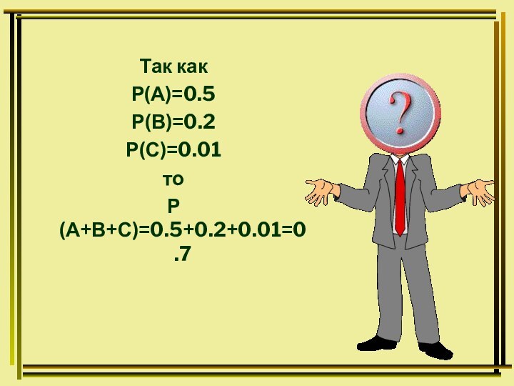 Так как Р(А)=0.5Р(В)=0.2Р(С)=0.01тоР(А+В+С)=0.5+0.2+0.01=0.7