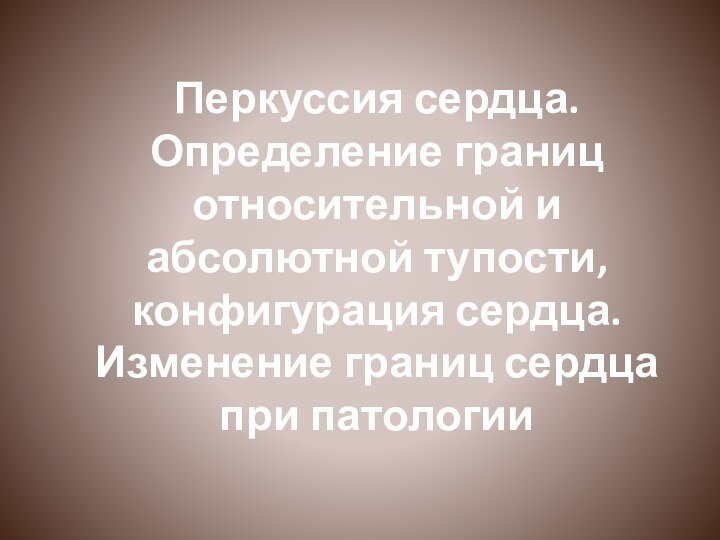 Перкуссия сердца. Определение границ относительной и абсолютной тупости, конфигурация сердца. Изменение границ сердца при патологии