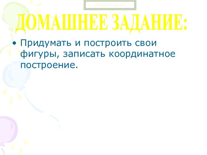 Придумать и построить свои фигуры, записать координатное построение.ДОМАШНЕЕ ЗАДАНИЕ: