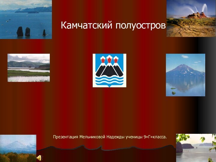 Презентация Мельниковой Надежды ученицы 9»Г»класса.Камчатский полуостров!